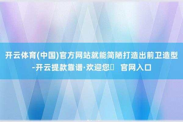 开云体育(中国)官方网站就能简陋打造出前卫造型-开云提款靠谱·欢迎您✅ 官网入口