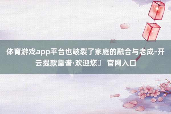 体育游戏app平台也破裂了家庭的融合与老成-开云提款靠谱·欢迎您✅ 官网入口