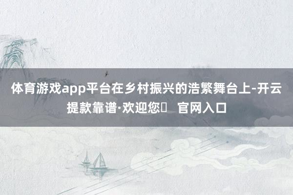 体育游戏app平台在乡村振兴的浩繁舞台上-开云提款靠谱·欢迎您✅ 官网入口