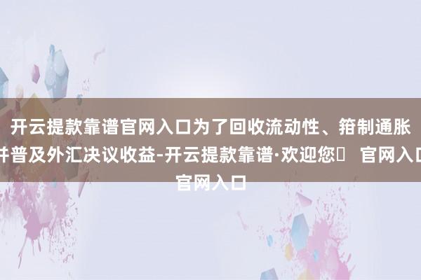 开云提款靠谱官网入口为了回收流动性、箝制通胀并普及外汇决议收益-开云提款靠谱·欢迎您✅ 官网入口