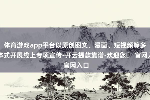 体育游戏app平台以原创图文、漫画、短视频等多种体式开展线上专项宣传-开云提款靠谱·欢迎您✅ 官网入口