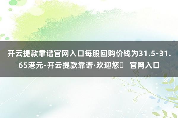 开云提款靠谱官网入口每股回购价钱为31.5-31.65港元-开云提款靠谱·欢迎您✅ 官网入口