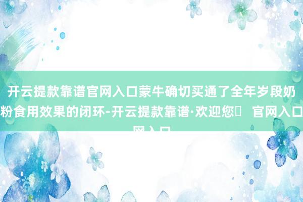 开云提款靠谱官网入口蒙牛确切买通了全年岁段奶粉食用效果的闭环-开云提款靠谱·欢迎您✅ 官网入口