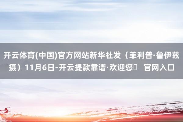 开云体育(中国)官方网站　　新华社发（菲利普·鲁伊兹摄）　　11月6日-开云提款靠谱·欢迎您✅ 官网入口