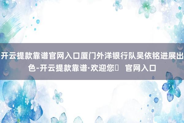 开云提款靠谱官网入口厦门外洋银行队吴依铭进展出色-开云提款靠谱·欢迎您✅ 官网入口