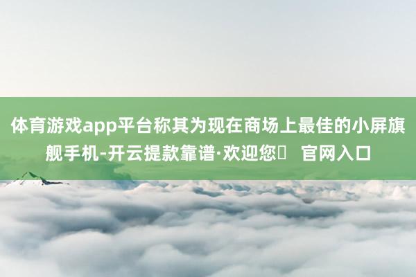 体育游戏app平台称其为现在商场上最佳的小屏旗舰手机-开云提款靠谱·欢迎您✅ 官网入口