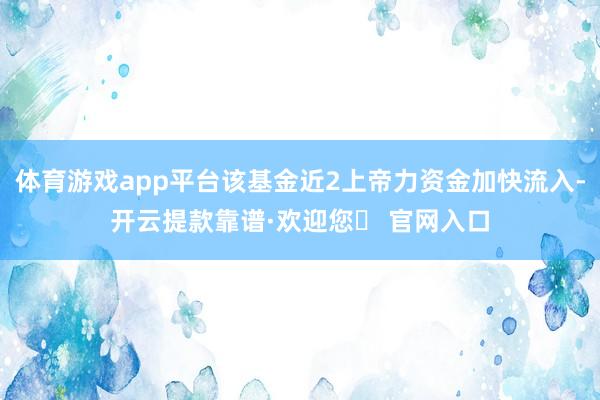 体育游戏app平台该基金近2上帝力资金加快流入-开云提款靠谱·欢迎您✅ 官网入口