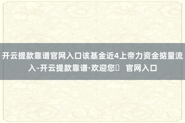 开云提款靠谱官网入口该基金近4上帝力资金掂量流入-开云提款靠谱·欢迎您✅ 官网入口