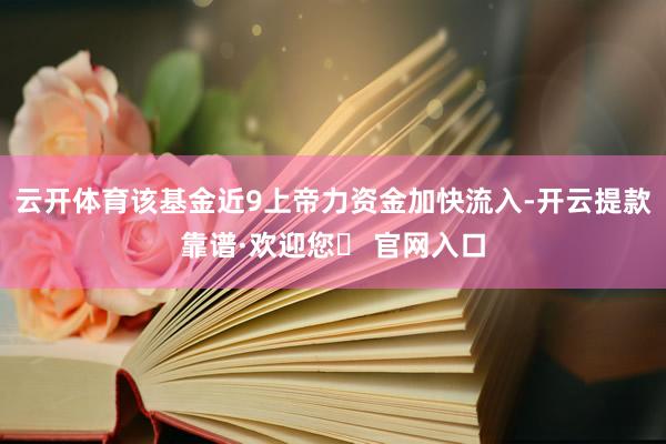 云开体育该基金近9上帝力资金加快流入-开云提款靠谱·欢迎您✅ 官网入口