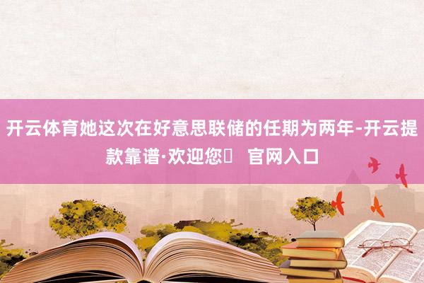 开云体育她这次在好意思联储的任期为两年-开云提款靠谱·欢迎您✅ 官网入口