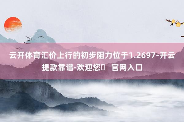 云开体育汇价上行的初步阻力位于1.2697-开云提款靠谱·欢迎您✅ 官网入口