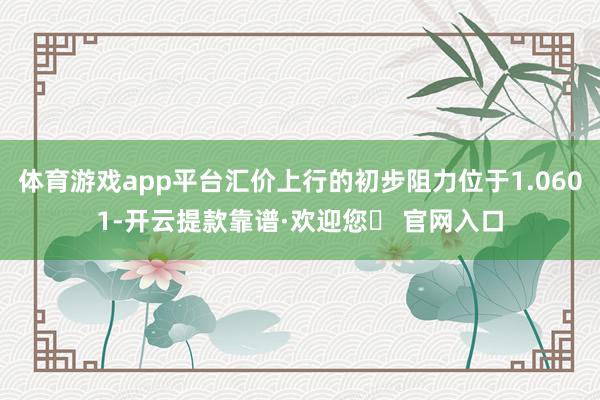 体育游戏app平台汇价上行的初步阻力位于1.0601-开云提款靠谱·欢迎您✅ 官网入口