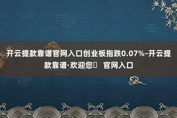 开云提款靠谱官网入口创业板指跌0.07%-开云提款靠谱·欢迎您✅ 官网入口