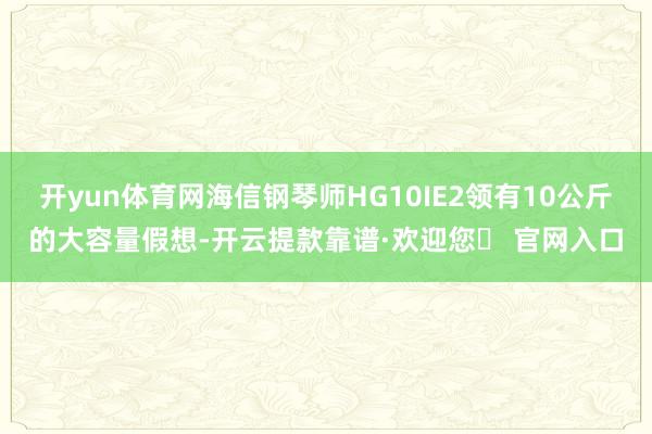 开yun体育网海信钢琴师HG10IE2领有10公斤的大容量假想-开云提款靠谱·欢迎您✅ 官网入口