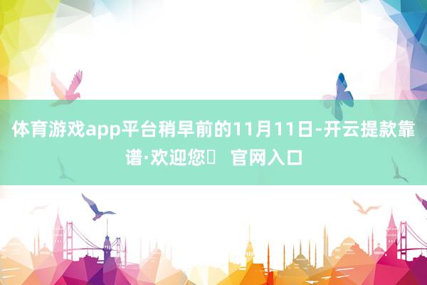 体育游戏app平台稍早前的11月11日-开云提款靠谱·欢迎您✅ 官网入口