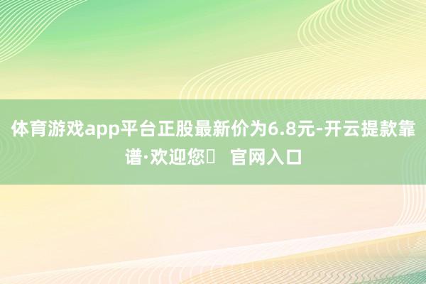 体育游戏app平台正股最新价为6.8元-开云提款靠谱·欢迎您✅ 官网入口