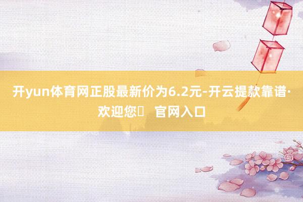 开yun体育网正股最新价为6.2元-开云提款靠谱·欢迎您✅ 官网入口