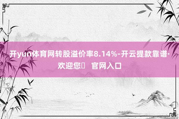 开yun体育网转股溢价率8.14%-开云提款靠谱·欢迎您✅ 官网入口