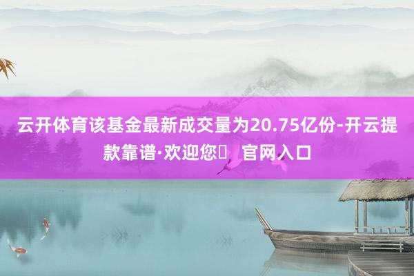 云开体育该基金最新成交量为20.75亿份-开云提款靠谱·欢迎您✅ 官网入口