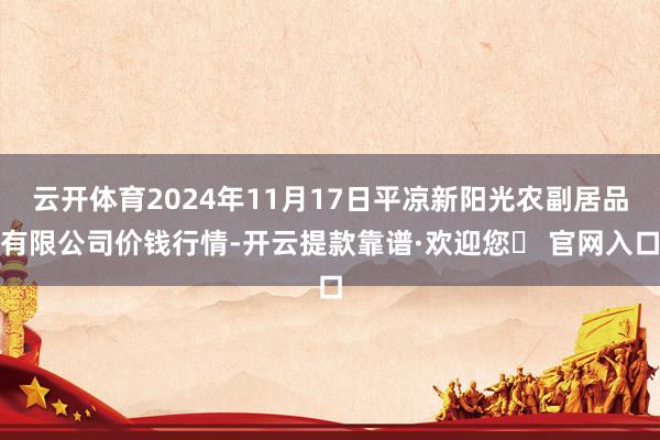 云开体育2024年11月17日平凉新阳光农副居品有限公司价钱行情-开云提款靠谱·欢迎您✅ 官网入口