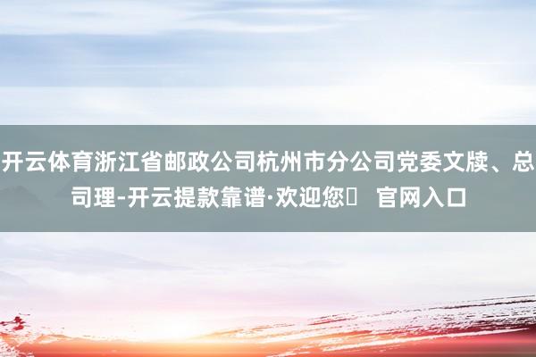 开云体育浙江省邮政公司杭州市分公司党委文牍、总司理-开云提款靠谱·欢迎您✅ 官网入口