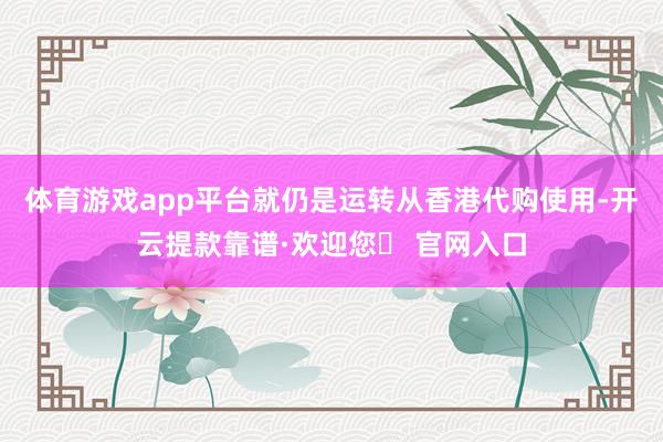 体育游戏app平台就仍是运转从香港代购使用-开云提款靠谱·欢迎您✅ 官网入口