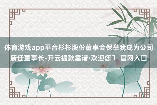 体育游戏app平台杉杉股份董事会保举我成为公司新任董事长-开云提款靠谱·欢迎您✅ 官网入口