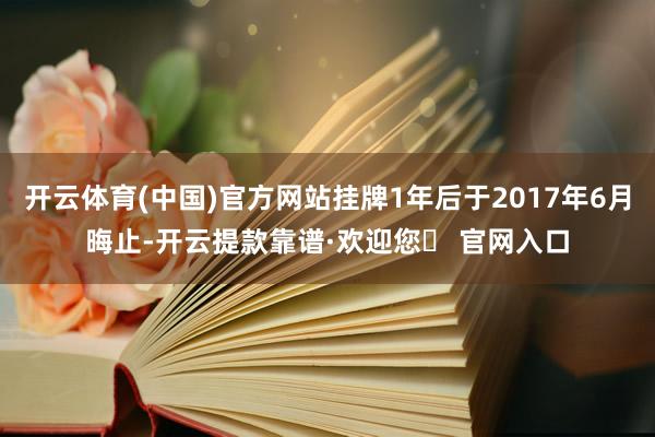 开云体育(中国)官方网站挂牌1年后于2017年6月晦止-开云提款靠谱·欢迎您✅ 官网入口