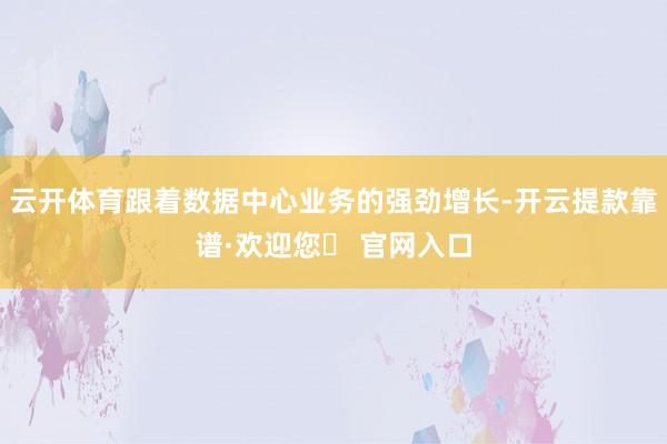 云开体育跟着数据中心业务的强劲增长-开云提款靠谱·欢迎您✅ 官网入口