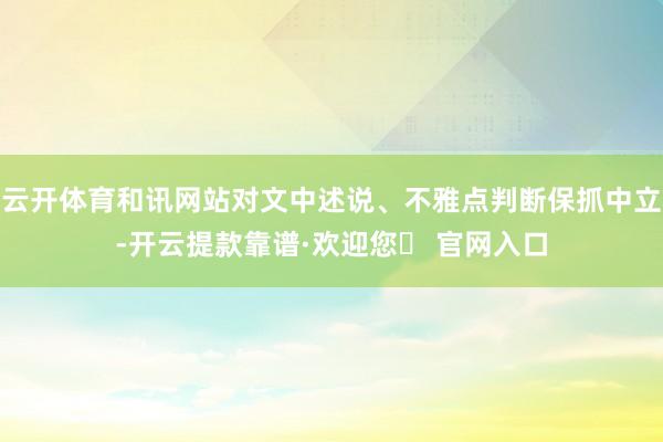 云开体育和讯网站对文中述说、不雅点判断保抓中立-开云提款靠谱·欢迎您✅ 官网入口