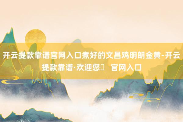 开云提款靠谱官网入口煮好的文昌鸡明朗金黄-开云提款靠谱·欢迎您✅ 官网入口