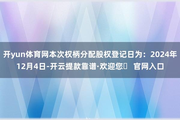 开yun体育网本次权柄分配股权登记日为：2024年12月4日-开云提款靠谱·欢迎您✅ 官网入口