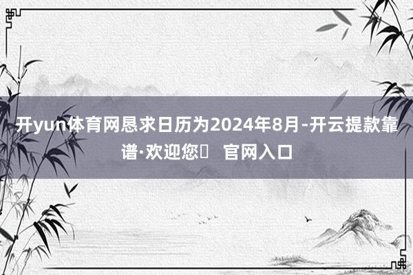 开yun体育网恳求日历为2024年8月-开云提款靠谱·欢迎您✅ 官网入口