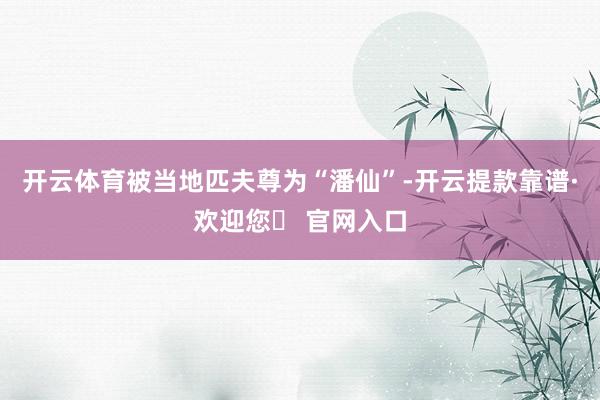 开云体育被当地匹夫尊为“潘仙”-开云提款靠谱·欢迎您✅ 官网入口