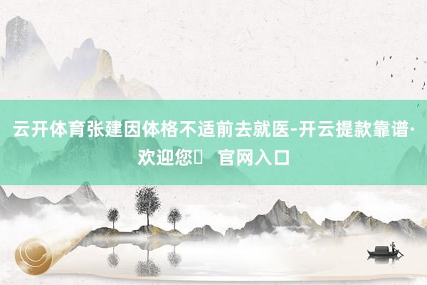 云开体育张建因体格不适前去就医-开云提款靠谱·欢迎您✅ 官网入口