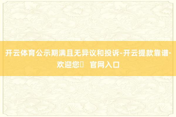 开云体育公示期满且无异议和投诉-开云提款靠谱·欢迎您✅ 官网入口