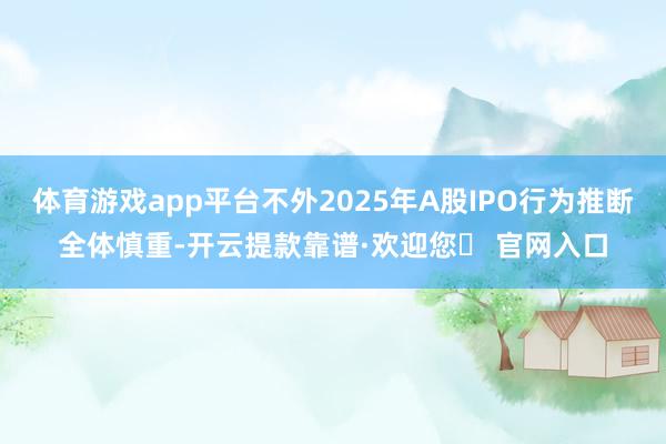 体育游戏app平台不外2025年A股IPO行为推断全体慎重-开云提款靠谱·欢迎您✅ 官网入口