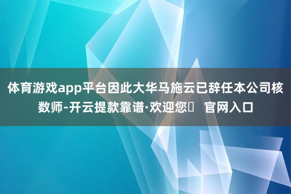 体育游戏app平台因此大华马施云已辞任本公司核数师-开云提款靠谱·欢迎您✅ 官网入口