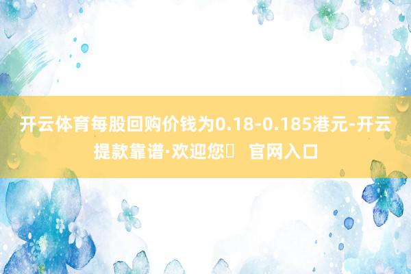 开云体育每股回购价钱为0.18-0.185港元-开云提款靠谱·欢迎您✅ 官网入口