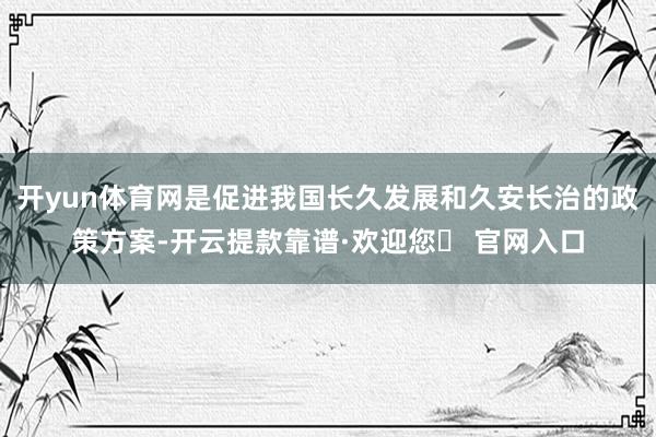 开yun体育网是促进我国长久发展和久安长治的政策方案-开云提款靠谱·欢迎您✅ 官网入口