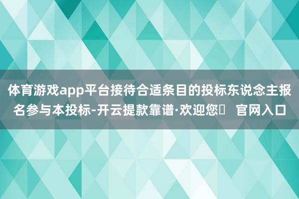 体育游戏app平台接待合适条目的投标东说念主报名参与本投标-开云提款靠谱·欢迎您✅ 官网入口