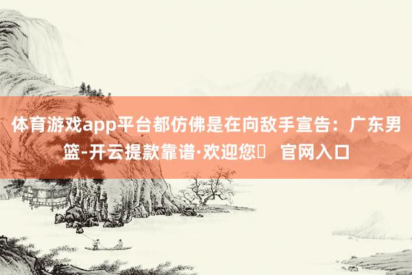 体育游戏app平台都仿佛是在向敌手宣告：广东男篮-开云提款靠谱·欢迎您✅ 官网入口