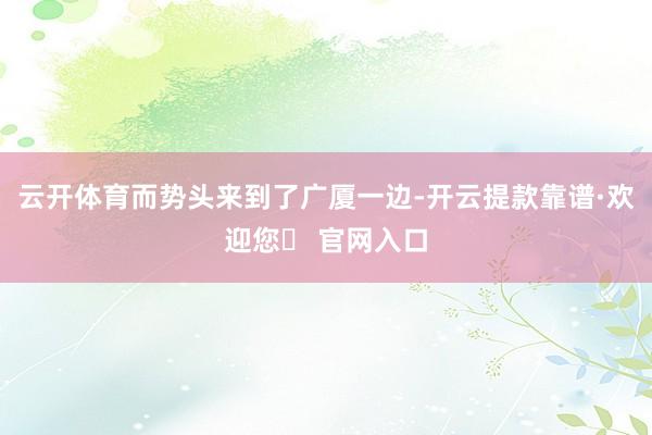 云开体育而势头来到了广厦一边-开云提款靠谱·欢迎您✅ 官网入口