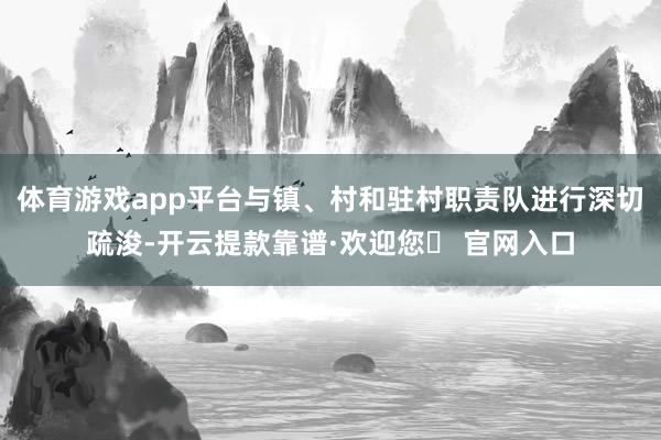 体育游戏app平台与镇、村和驻村职责队进行深切疏浚-开云提款靠谱·欢迎您✅ 官网入口