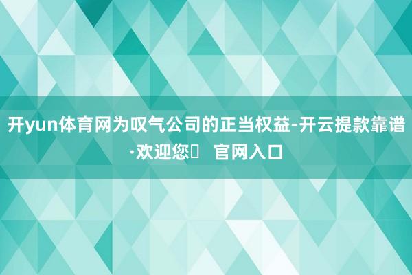 开yun体育网为叹气公司的正当权益-开云提款靠谱·欢迎您✅ 官网入口