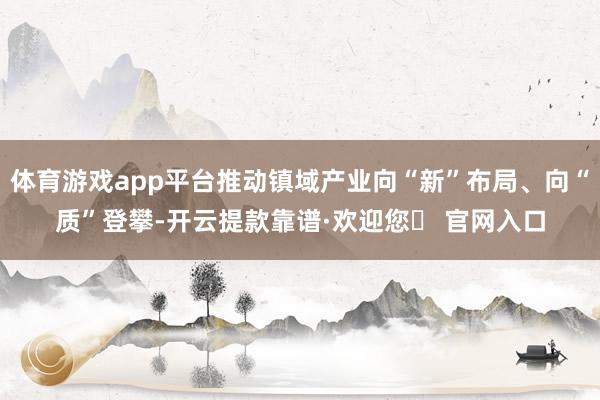 体育游戏app平台推动镇域产业向“新”布局、向“质”登攀-开云提款靠谱·欢迎您✅ 官网入口