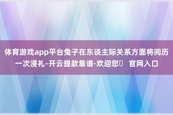 体育游戏app平台兔子在东谈主际关系方面将阅历一次浸礼-开云提款靠谱·欢迎您✅ 官网入口