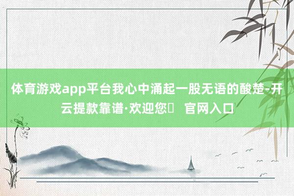 体育游戏app平台我心中涌起一股无语的酸楚-开云提款靠谱·欢迎您✅ 官网入口