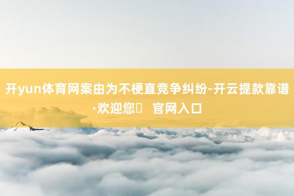 开yun体育网案由为不梗直竞争纠纷-开云提款靠谱·欢迎您✅ 官网入口