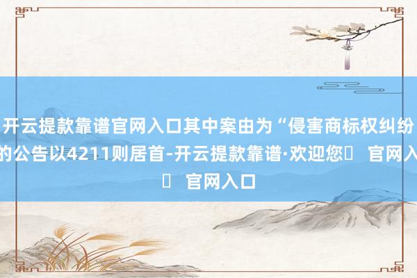 开云提款靠谱官网入口其中案由为“侵害商标权纠纷”的公告以4211则居首-开云提款靠谱·欢迎您✅ 官网入口